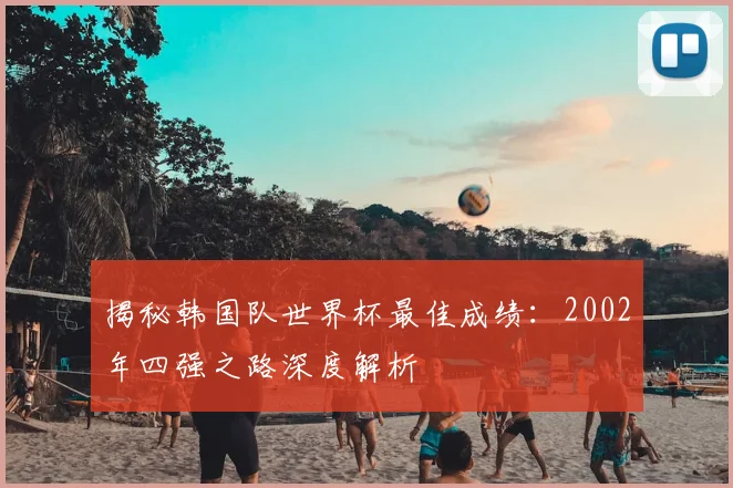 揭秘韩国队世界杯最佳成绩：2002年四强之路深度解析
