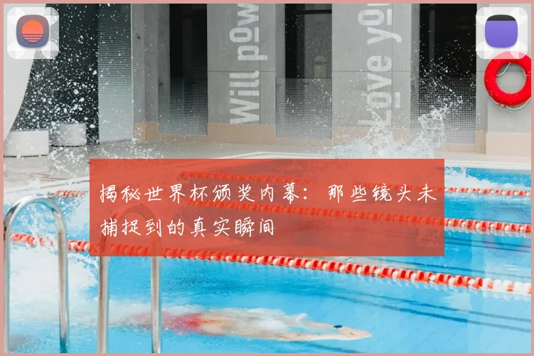 揭秘世界杯颁奖内幕：那些镜头未捕捉到的真实瞬间