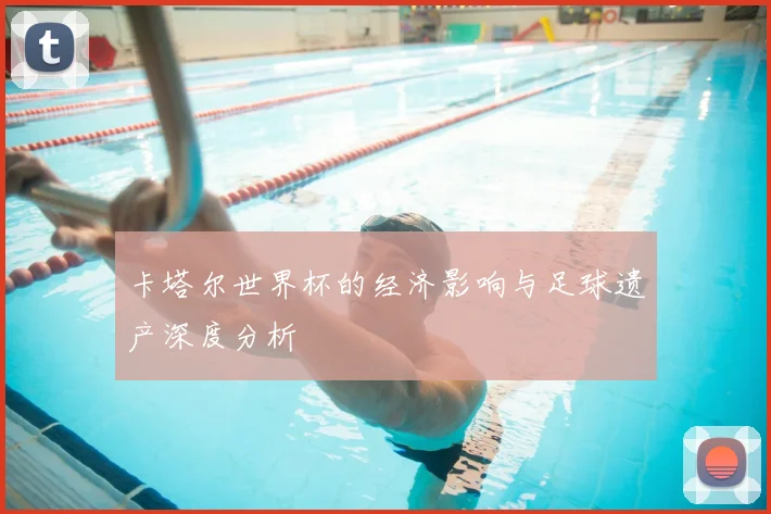 卡塔尔世界杯的经济影响与足球遗产深度分析