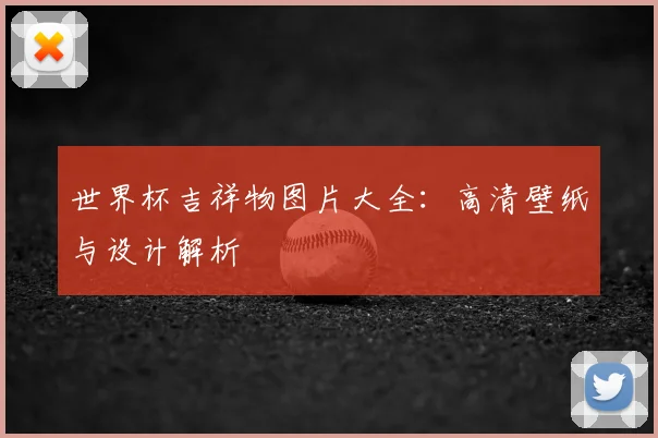 世界杯吉祥物图片大全：高清壁纸与设计解析