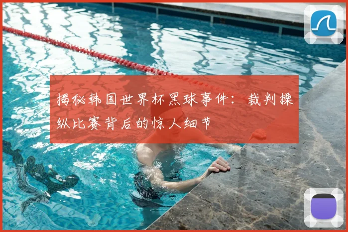 揭秘韩国世界杯黑球事件:裁判操纵比赛背后的惊人细节
