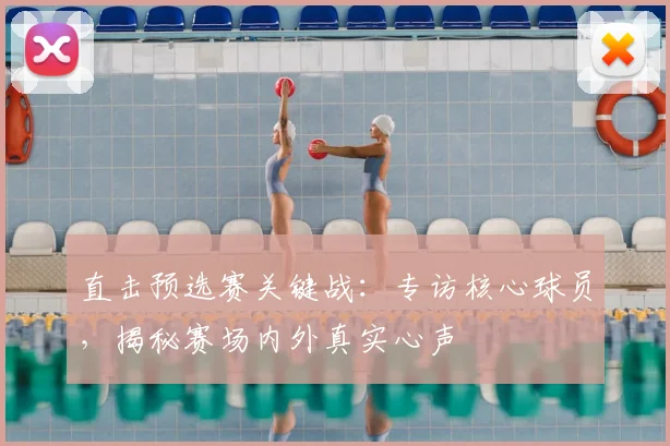 直击预选赛关键战:专访核心球员,揭秘赛场内外真实心声