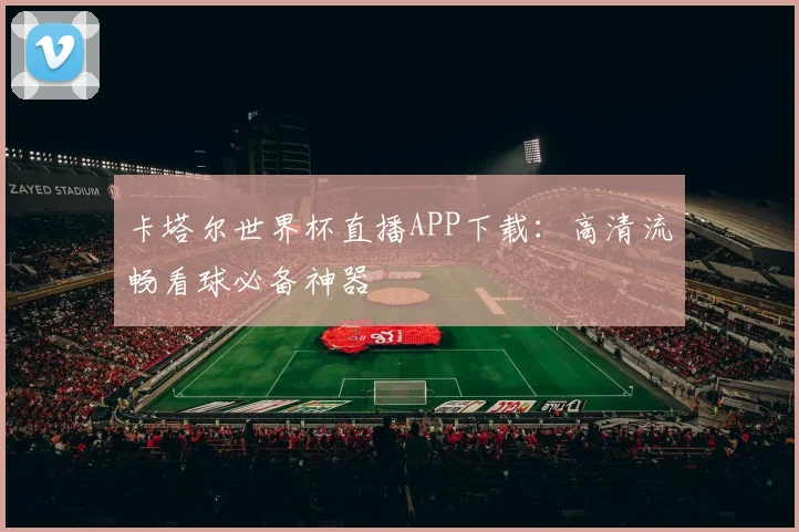卡塔尔世界杯直播APP下载：高清流畅看球必备神器