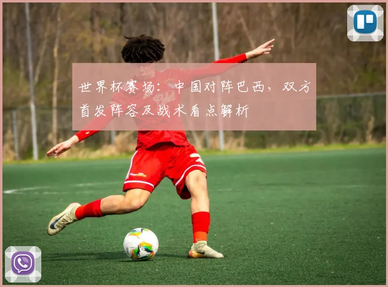 世界杯赛场：中国对阵巴西，双方首发阵容及战术看点解析