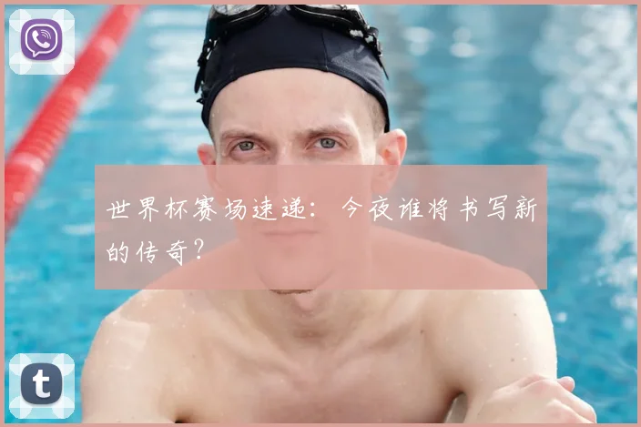 世界杯赛场速递：今夜谁将书写新的传奇？