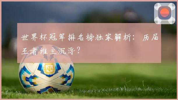世界杯冠军排名榜独家解析:历届王者谁主沉浮?