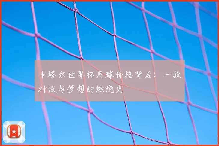 卡塔尔世界杯用球价格背后：一段科技与梦想的燃烧史
