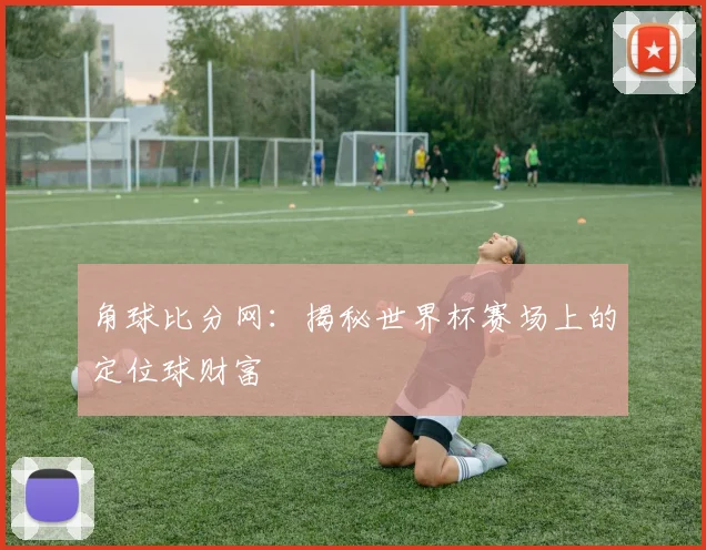 角球比分网：揭秘世界杯赛场上的定位球财富