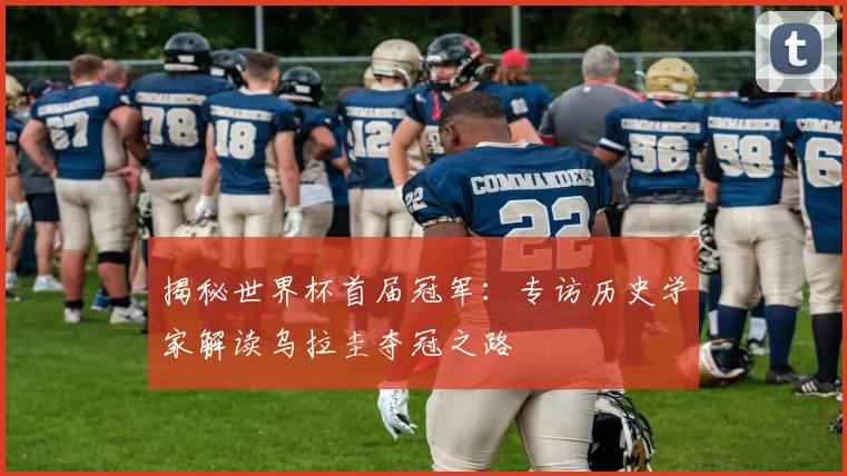 揭秘世界杯首届冠军：专访历史学家解读乌拉圭夺冠之路