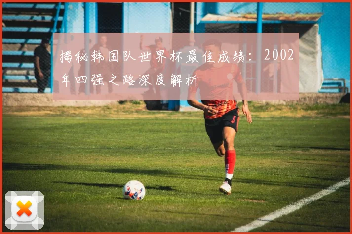 揭秘韩国队世界杯最佳成绩:2002年四强之路深度解析