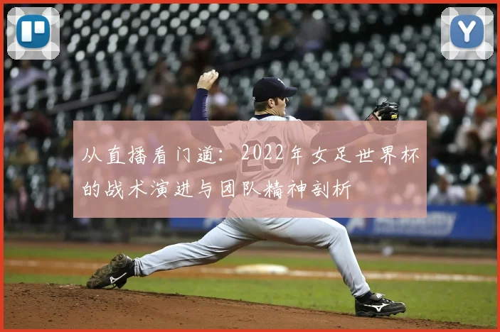 从直播看门道:2022年女足世界杯的战术演进与团队精神剖析