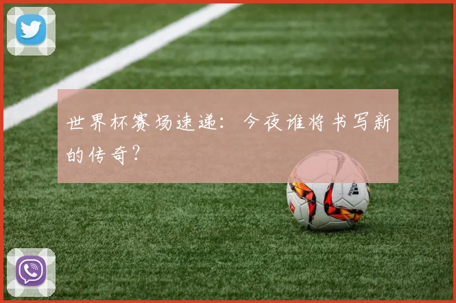 世界杯赛场速递：今夜谁将书写新的传奇？