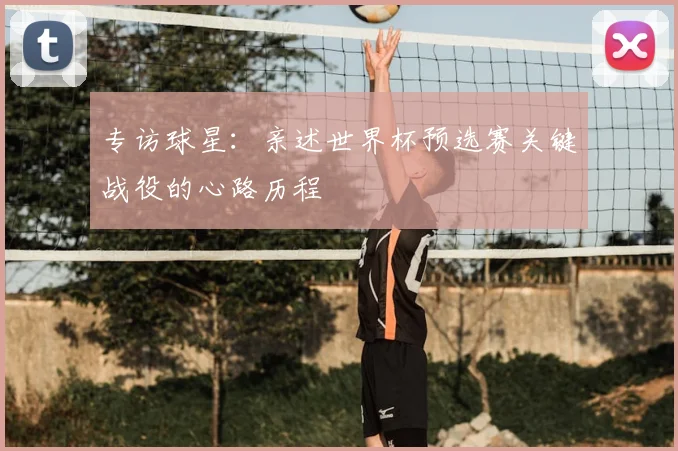 专访球星:亲述世界杯预选赛关键战役的心路历程