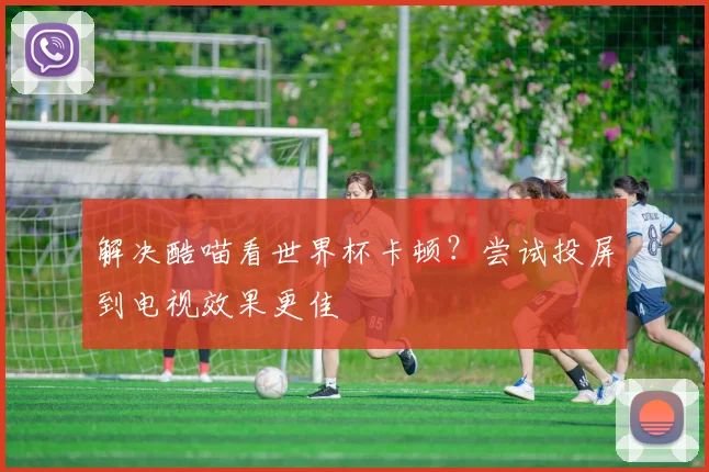 解决酷喵看世界杯卡顿？尝试投屏到电视效果更佳
