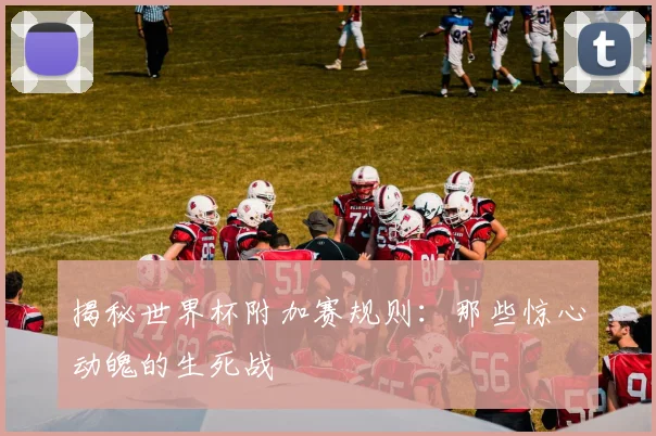 揭秘世界杯附加赛规则：那些惊心动魄的生死战