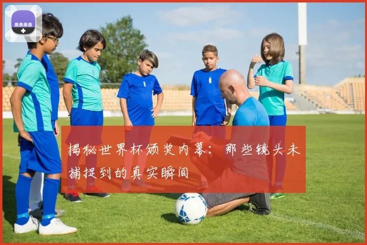 揭秘世界杯颁奖内幕：那些镜头未捕捉到的真实瞬间