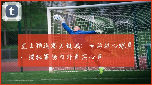 直击预选赛关键战:专访核心球员,揭秘赛场内外真实心声