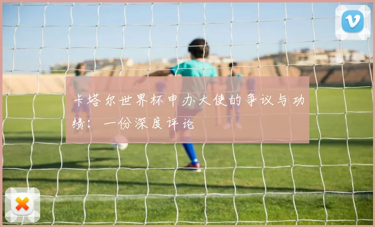卡塔尔世界杯申办大使的争议与功绩：一份深度评论