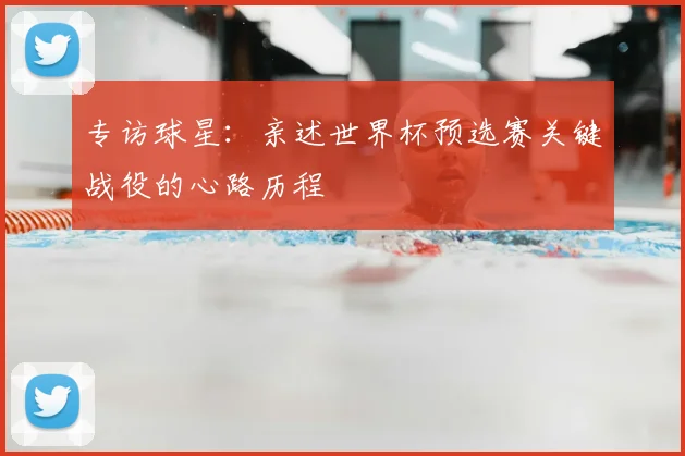 专访球星:亲述世界杯预选赛关键战役的心路历程
