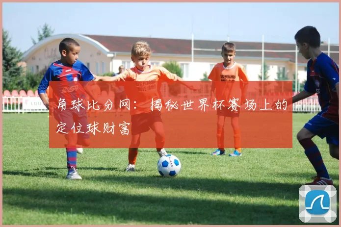 角球比分网：揭秘世界杯赛场上的定位球财富