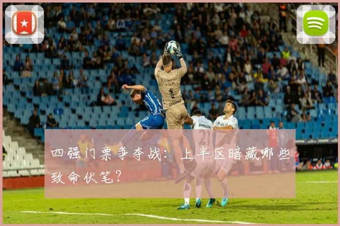 四强门票争夺战:上半区暗藏哪些致命伏笔?
