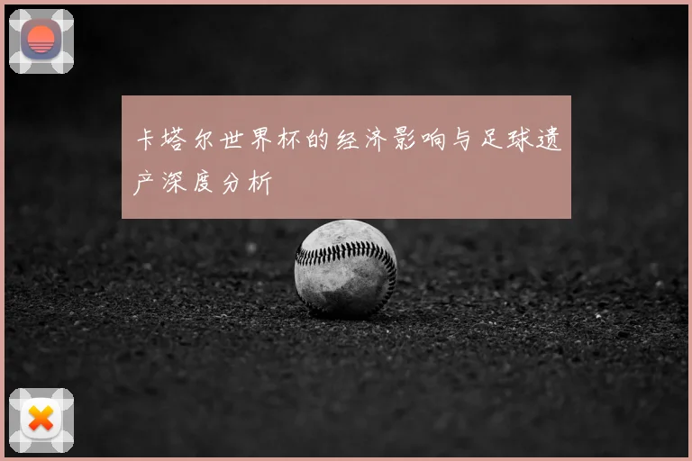 卡塔尔世界杯的经济影响与足球遗产深度分析