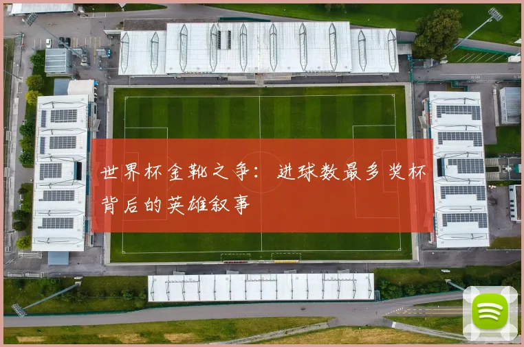 世界杯金靴之争：进球数最多奖杯背后的英雄叙事