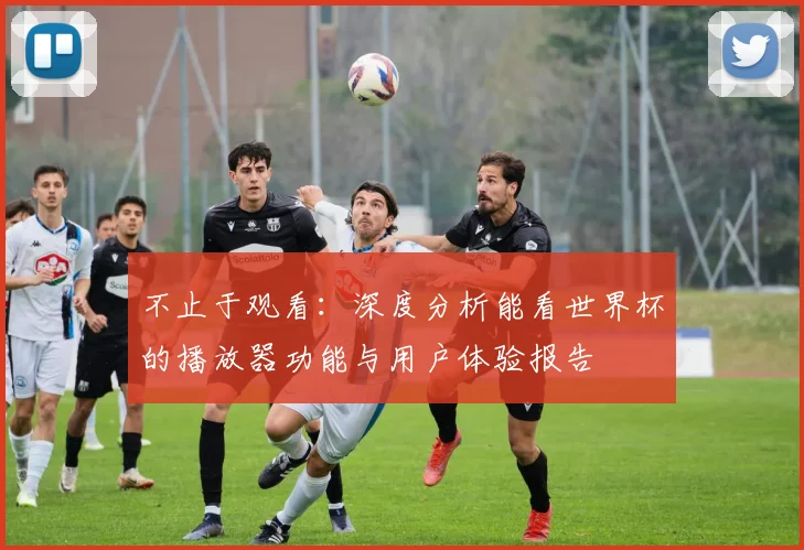 不止于观看：深度分析能看世界杯的播放器功能与用户体验报告